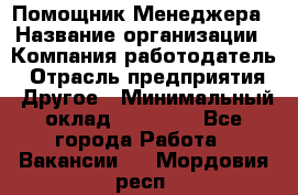 Помощник Менеджера › Название организации ­ Компания-работодатель › Отрасль предприятия ­ Другое › Минимальный оклад ­ 18 000 - Все города Работа » Вакансии   . Мордовия респ.
